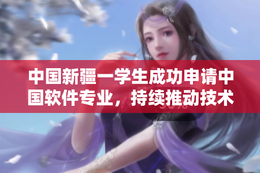 中国新疆一学生成功申请中国软件专业，持续推动技术交流