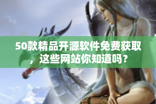 50款精品开源软件免费获取，这些网站你知道吗？