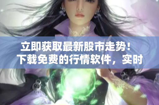 立即获取最新股市走势！ 下载免费的行情软件，实时把握股市动态！
