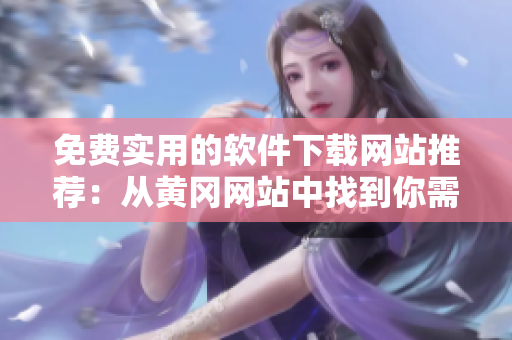 免费实用的软件下载网站推荐：从黄冈网站中找到你需要的！