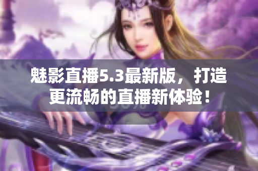 魅影直播5.3最新版，打造更流畅的直播新体验！
