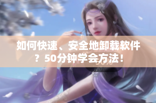 如何快速、安全地卸载软件？50分钟学会方法！