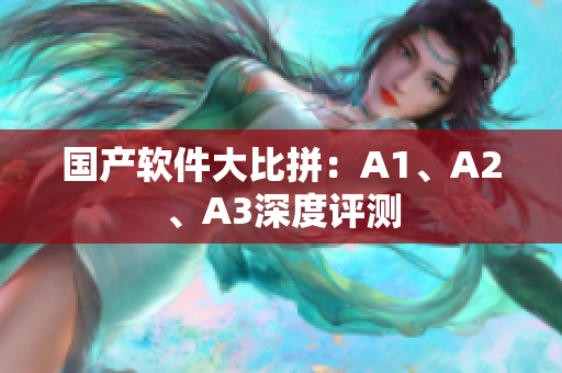 国产软件大比拼：A1、A2、A3深度评测