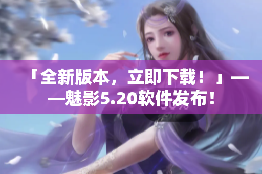 「全新版本，立即下载！」——魅影5.20软件发布！
