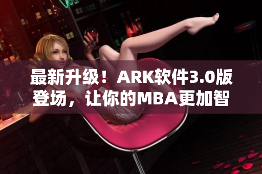 最新升级！ARK软件3.0版登场，让你的MBA更加智能化