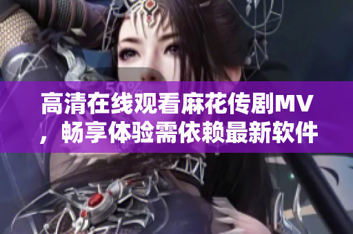 高清在线观看麻花传剧MV，畅享体验需依赖最新软件
