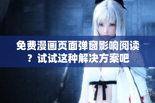 免费漫画页面弹窗影响阅读？试试这种解决方案吧