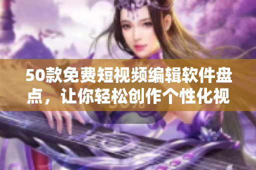 50款免费短视频编辑软件盘点，让你轻松创作个性化视频！