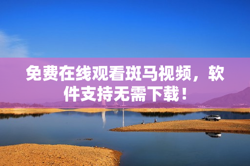 免费在线观看斑马视频，软件支持无需下载！
