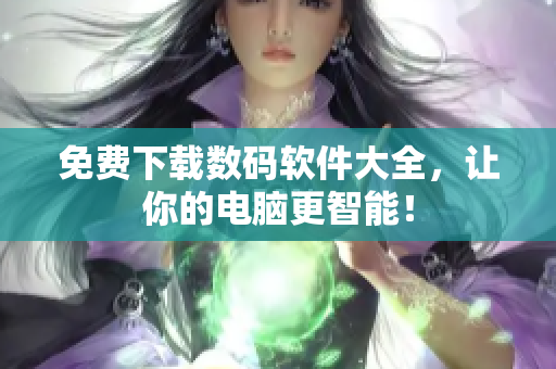 免费下载数码软件大全，让你的电脑更智能！