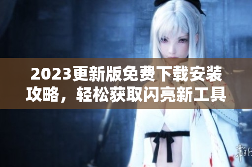 2023更新版免费下载安装攻略，轻松获取闪亮新工具！