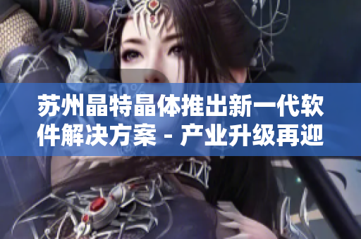 苏州晶特晶体推出新一代软件解决方案 - 产业升级再迎突破