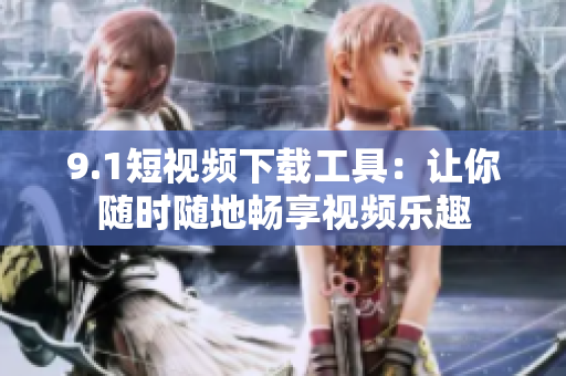 9.1短视频下载工具：让你随时随地畅享视频乐趣
