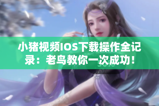 小猪视频IOS下载操作全记录：老鸟教你一次成功！