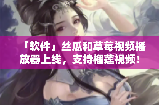 「软件」丝瓜和草莓视频播放器上线，支持榴莲视频！