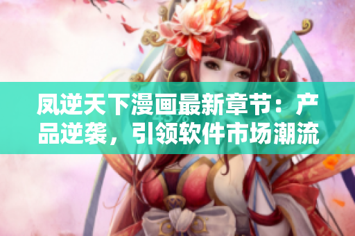 凤逆天下漫画最新章节：产品逆袭，引领软件市场潮流