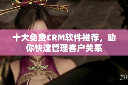 十大免费CRM软件推荐，助你快速管理客户关系