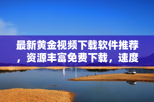 最新黄金视频下载软件推荐，资源丰富免费下载，速度快稳定！