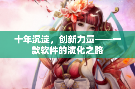 十年沉淀，创新力量——一款软件的演化之路