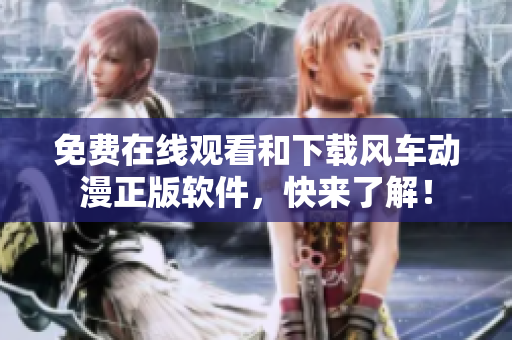 免费在线观看和下载风车动漫正版软件，快来了解！