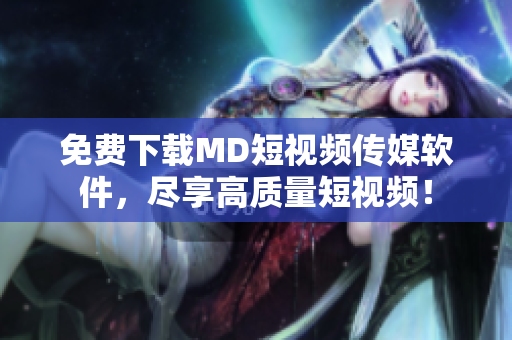 免费下载MD短视频传媒软件，尽享高质量短视频！