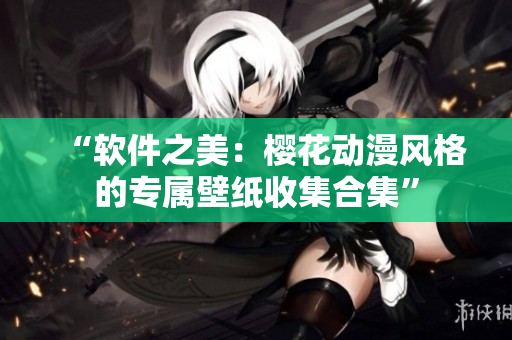 “软件之美：樱花动漫风格的专属壁纸收集合集”