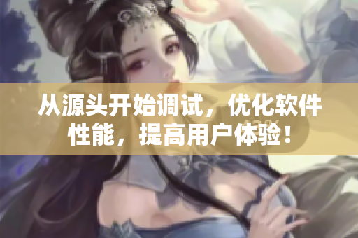 从源头开始调试，优化软件性能，提高用户体验！