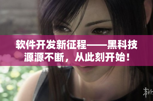 软件开发新征程——黑科技源源不断，从此刻开始！