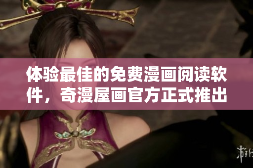 体验最佳的免费漫画阅读软件，奇漫屋画官方正式推出