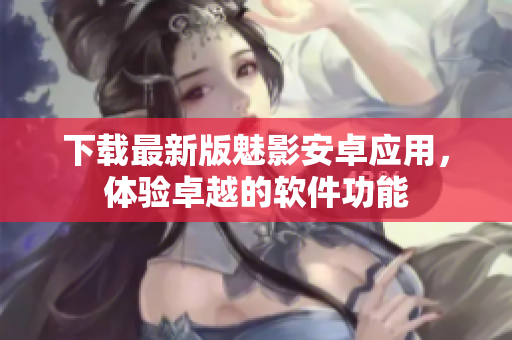 下载最新版魅影安卓应用，体验卓越的软件功能