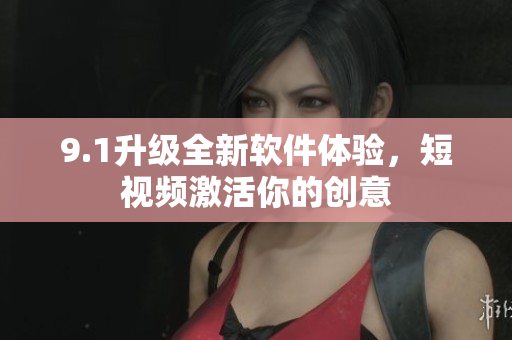 9.1升级全新软件体验，短视频激活你的创意