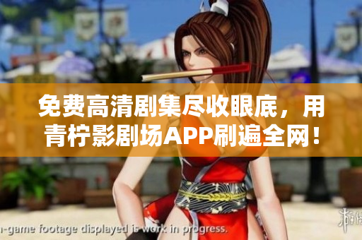 免费高清剧集尽收眼底，用青柠影剧场APP刷遍全网！