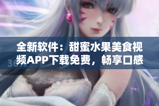 全新软件：甜蜜水果美食视频APP下载免费，畅享口感与颜值
