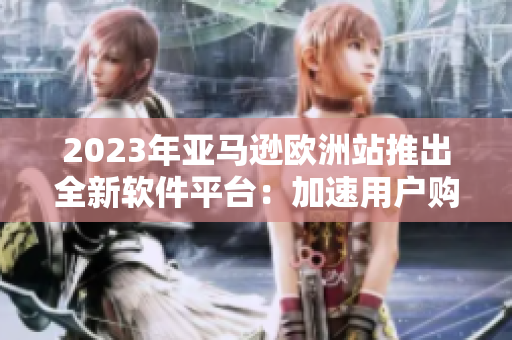 2023年亚马逊欧洲站推出全新软件平台：加速用户购物体验