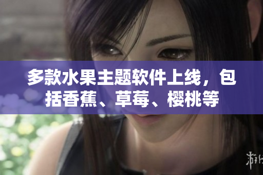 多款水果主题软件上线，包括香蕉、草莓、樱桃等