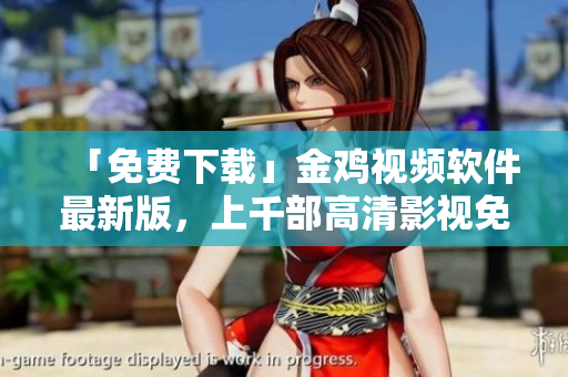 「免费下载」金鸡视频软件最新版，上千部高清影视免费看！