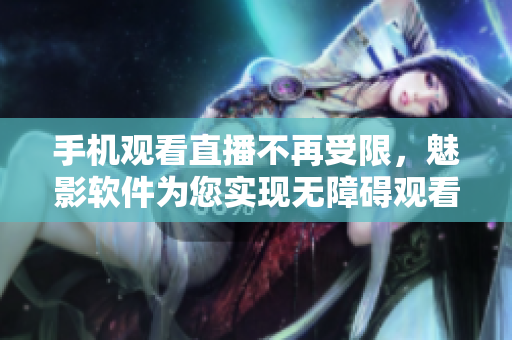手机观看直播不再受限，魅影软件为您实现无障碍观看！