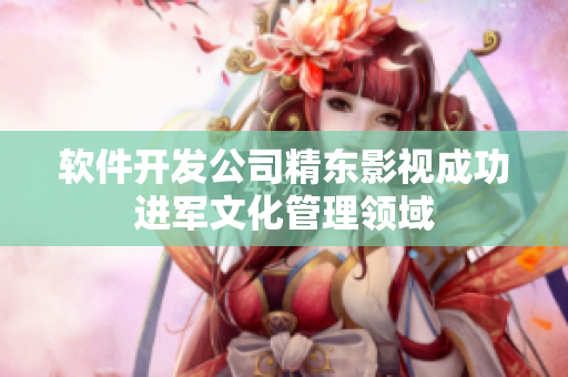 软件开发公司精东影视成功进军文化管理领域