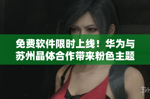 免费软件限时上线！华为与苏州晶体合作带来粉色主题界面