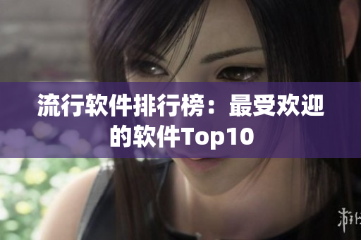 流行软件排行榜：最受欢迎的软件Top10