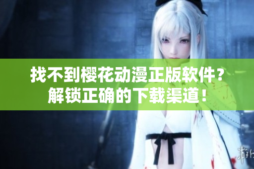 找不到樱花动漫正版软件？解锁正确的下载渠道！