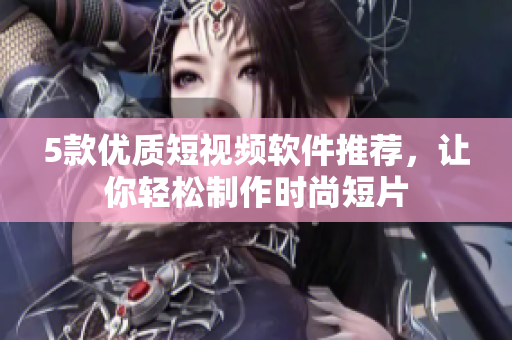 5款优质短视频软件推荐，让你轻松制作时尚短片