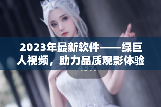 2023年最新软件——绿巨人视频，助力品质观影体验！
