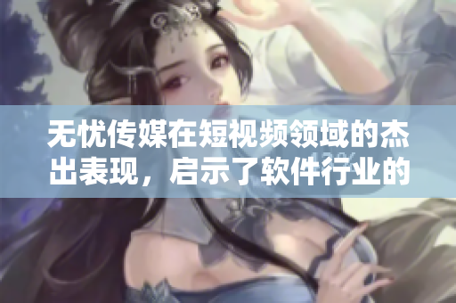 无忧传媒在短视频领域的杰出表现，启示了软件行业的未来发展方向