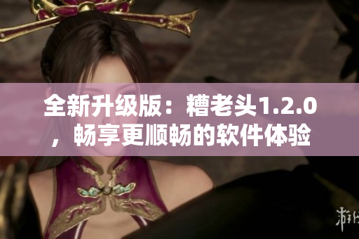 全新升级版：糟老头1.2.0，畅享更顺畅的软件体验