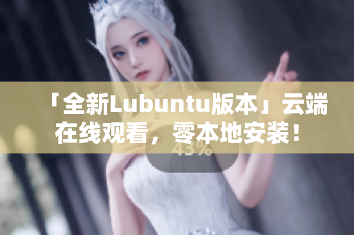 「全新Lubuntu版本」云端在线观看，零本地安装！
