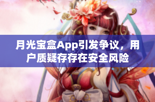 月光宝盒App引发争议，用户质疑存存在安全风险