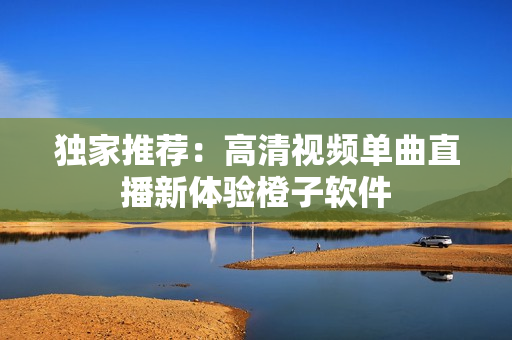 独家推荐：高清视频单曲直播新体验橙子软件