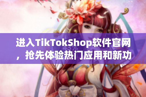 进入TikTokShop软件官网，抢先体验热门应用和新功能