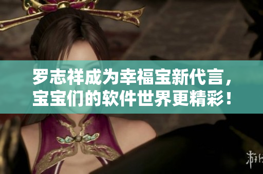 罗志祥成为幸福宝新代言，宝宝们的软件世界更精彩！